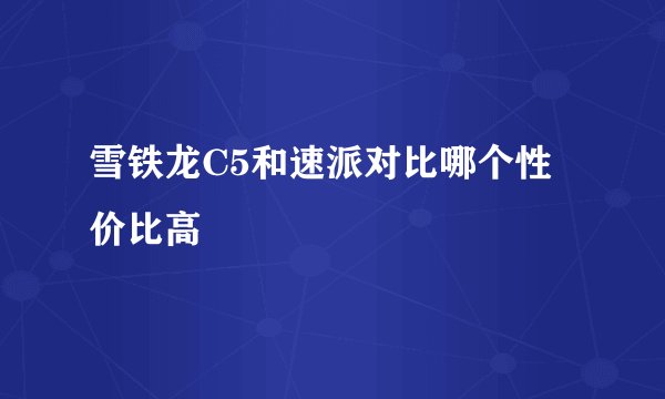 雪铁龙C5和速派对比哪个性价比高
