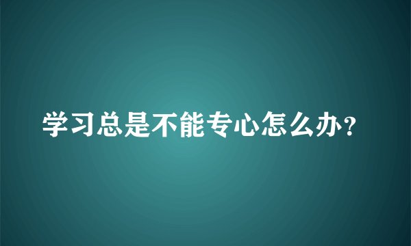 学习总是不能专心怎么办？