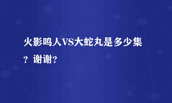 火影鸣人VS大蛇丸是多少集？谢谢？