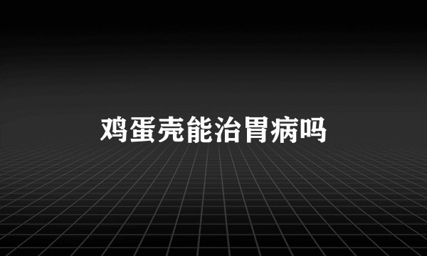 鸡蛋壳能治胃病吗