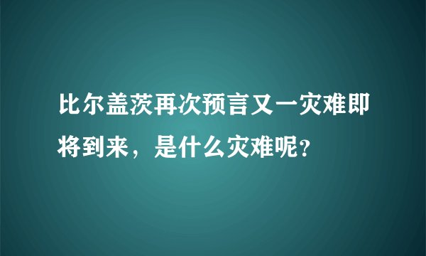 比尔盖茨再次预言又一灾难即将到来，是什么灾难呢？