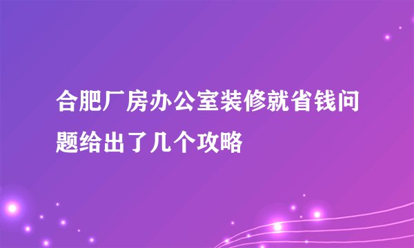 合肥厂房办公室装修就省钱问题给出了几个攻略