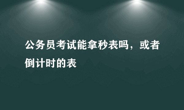 公务员考试能拿秒表吗，或者倒计时的表