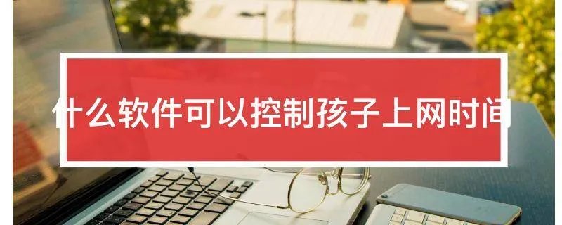什么软件可以控制孩子上网时间