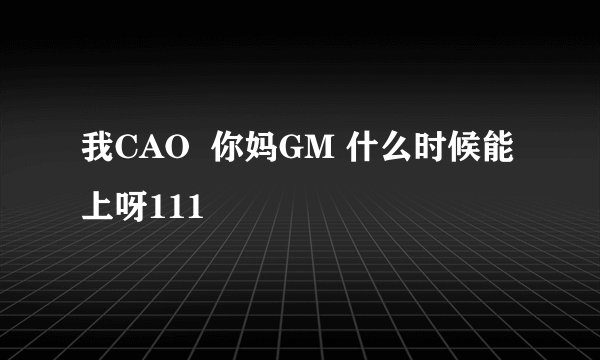 我CAO  你妈GM 什么时候能上呀111