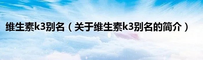 维生素k3别名（关于维生素k3别名的简介）