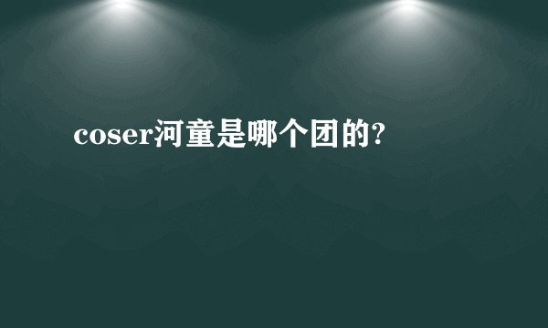coser河童是哪个团的?