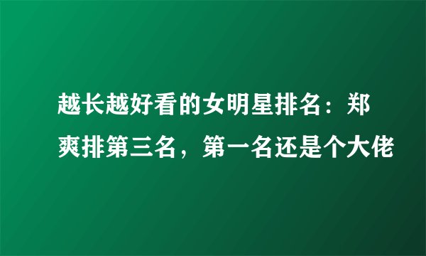 越长越好看的女明星排名：郑爽排第三名，第一名还是个大佬