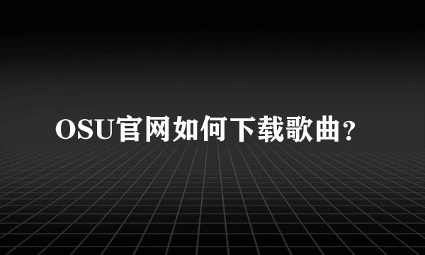 OSU官网如何下载歌曲？