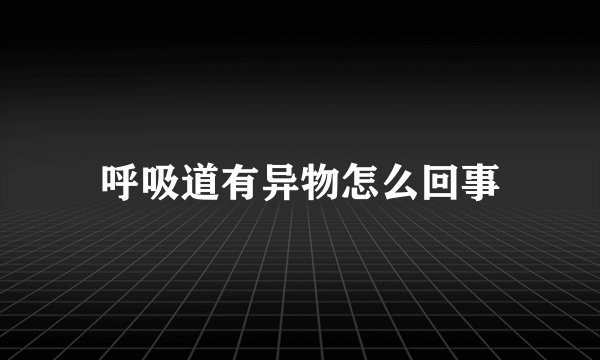 呼吸道有异物怎么回事