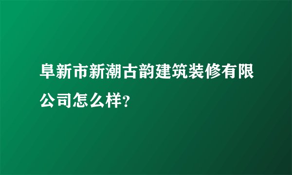 阜新市新潮古韵建筑装修有限公司怎么样？