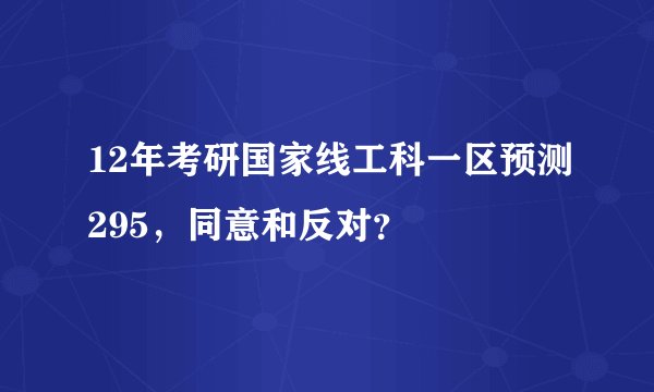 12年考研国家线工科一区预测295，同意和反对？