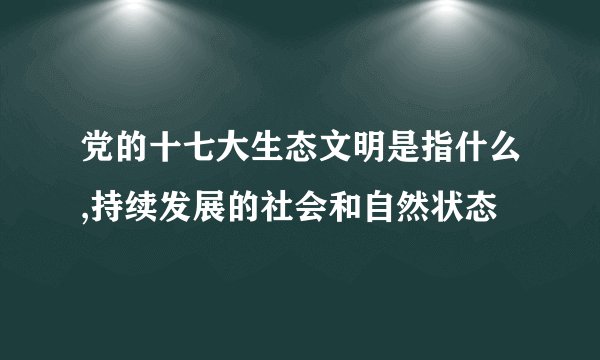 党的十七大生态文明是指什么,持续发展的社会和自然状态