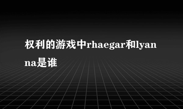 权利的游戏中rhaegar和lyanna是谁