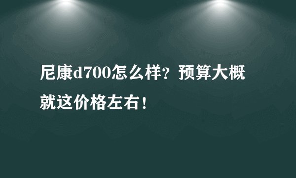 尼康d700怎么样？预算大概就这价格左右！