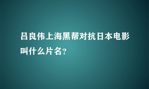 吕良伟上海黑帮对抗日本电影叫什么片名？
