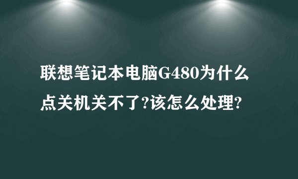 联想笔记本电脑G480为什么点关机关不了?该怎么处理?