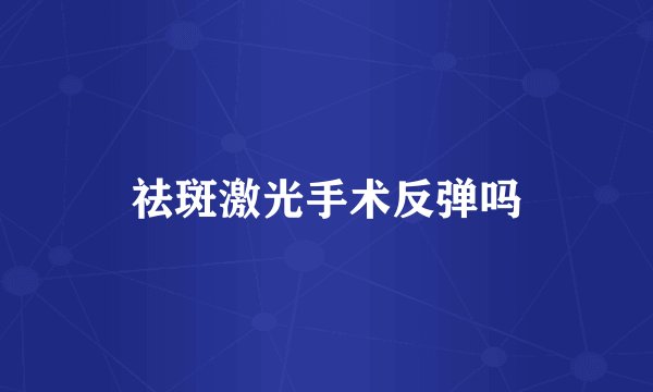 祛斑激光手术反弹吗