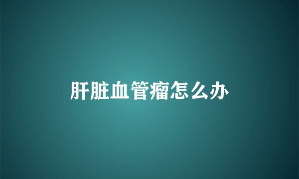 肝脏血管瘤怎么办