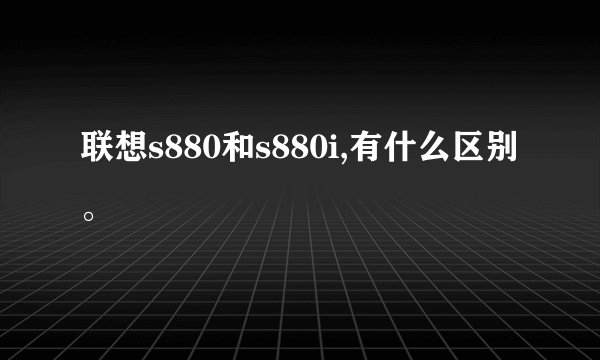 联想s880和s880i,有什么区别。