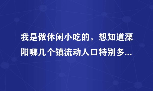 我是做休闲小吃的,想知道溧阳哪几个镇流动人口特别多?去赚个人气!