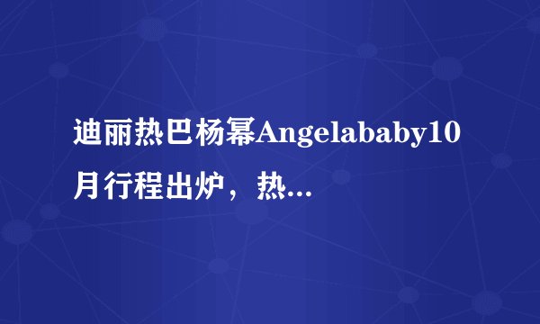 迪丽热巴杨幂Angelababy10月行程出炉，热巴工作室的更新却被冷怼