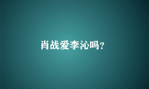肖战爱李沁吗？