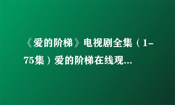 《爱的阶梯》电视剧全集（1-75集）爱的阶梯在线观看地址在哪看？