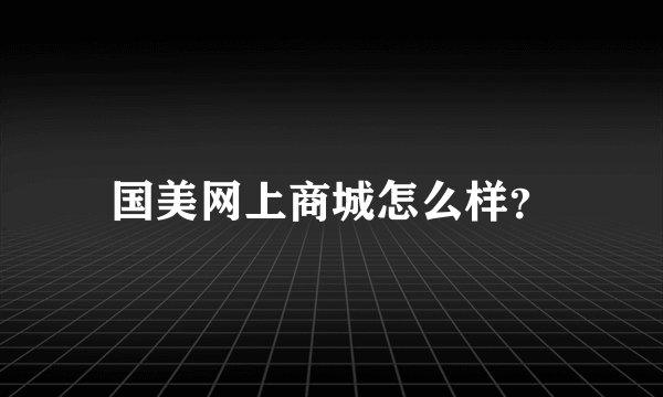 国美网上商城怎么样？