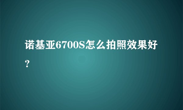 诺基亚6700S怎么拍照效果好？