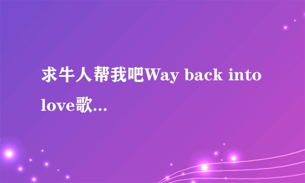 求牛人帮我吧Way back into love歌词用中文谐音或拼音注释出来我给报酬一百块RMB