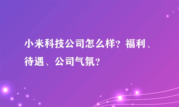 小米科技公司怎么样？福利、待遇、公司气氛？