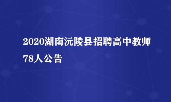 2020湖南沅陵县招聘高中教师78人公告