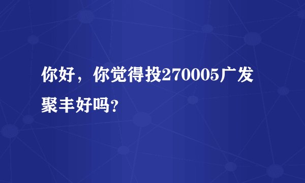 你好，你觉得投270005广发聚丰好吗？