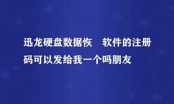 迅龙硬盘数据恢復软件的注册码可以发给我一个吗朋友