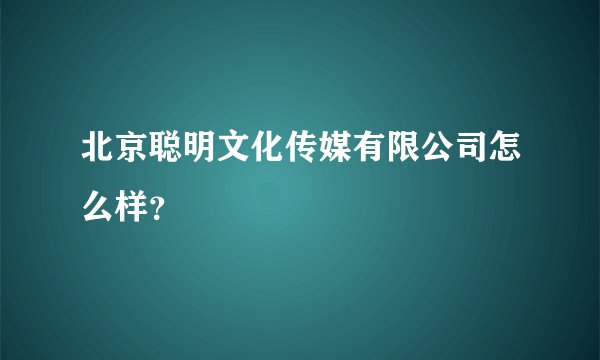 北京聪明文化传媒有限公司怎么样？