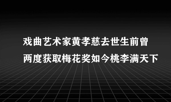 戏曲艺术家黄孝慈去世生前曾两度获取梅花奖如今桃李满天下