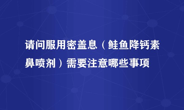 请问服用密盖息（鲑鱼降钙素鼻喷剂）需要注意哪些事项