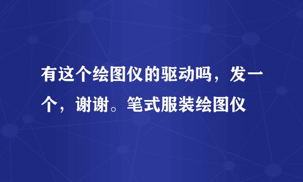 有这个绘图仪的驱动吗，发一个，谢谢。笔式服装绘图仪