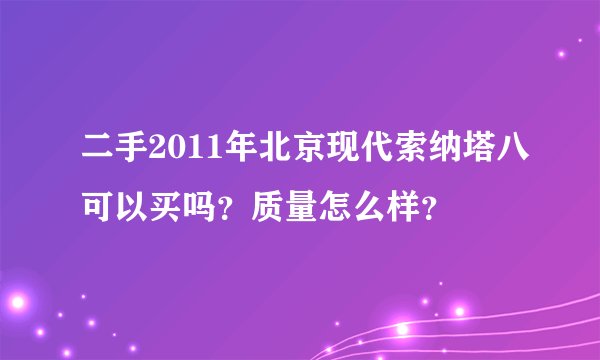 二手2011年北京现代索纳塔八可以买吗？质量怎么样？