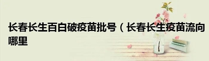 长春长生百白破疫苗批号（长春长生疫苗流向哪里