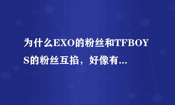 为什么EXO的粉丝和TFBOYS的粉丝互掐，好像有一人说想要打败这两个组合，到底是谁说想打败他们的