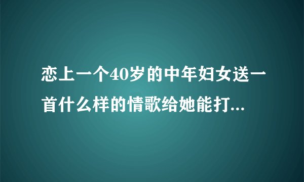 恋上一个40岁的中年妇女送一首什么样的情歌给她能打动她的心？