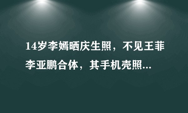 14岁李嫣晒庆生照，不见王菲李亚鹏合体，其手机壳照片暴露什么？