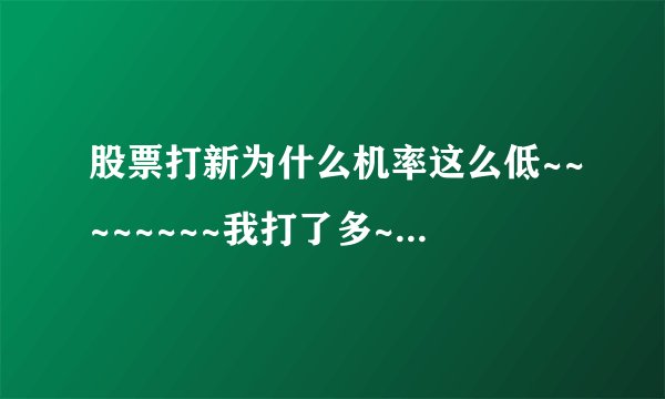 股票打新为什么机率这么低~~~~~~~~我打了多~~一次没中。…。…。…。…。……无语