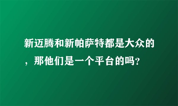新迈腾和新帕萨特都是大众的，那他们是一个平台的吗？