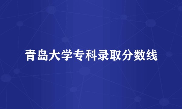 青岛大学专科录取分数线