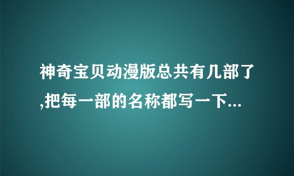 神奇宝贝动漫版总共有几部了,把每一部的名称都写一下,拜托了,还有,漫画版的另外再写一下,ok？