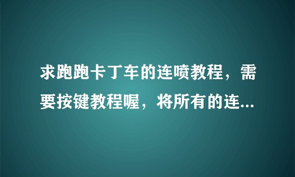求跑跑卡丁车的连喷教程，需要按键教程喔，将所有的连喷都说出来，最好清晰明了看得懂，谢谢。