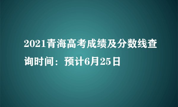 2021青海高考成绩及分数线查询时间：预计6月25日